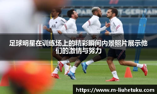 足球明星在训练场上的精彩瞬间内景照片展示他们的激情与努力