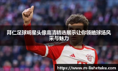 拜仁足球明星头像高清精选展示让你领略球场风采与魅力