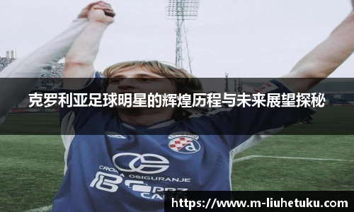 克罗利亚足球明星的辉煌历程与未来展望探秘