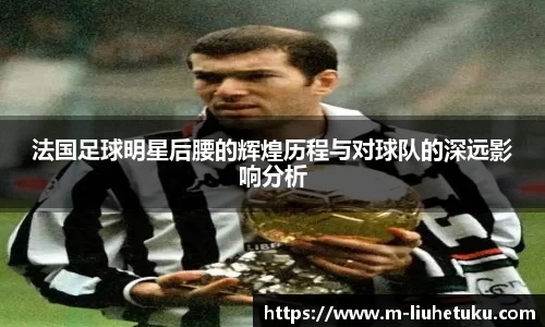 法国足球明星后腰的辉煌历程与对球队的深远影响分析