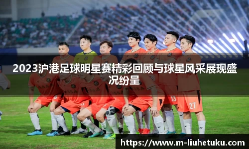 2023沪港足球明星赛精彩回顾与球星风采展现盛况纷呈