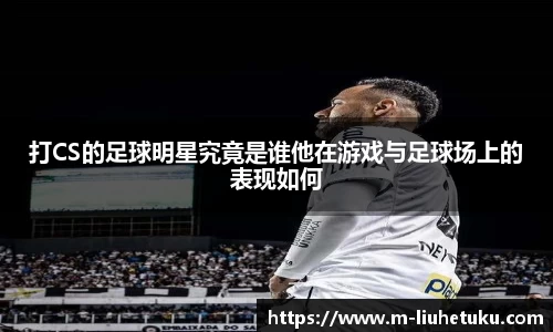 打CS的足球明星究竟是谁他在游戏与足球场上的表现如何
